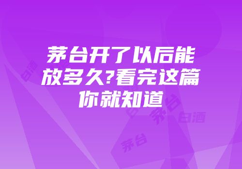 茅台开了以后能放多久?看完这篇你就知道