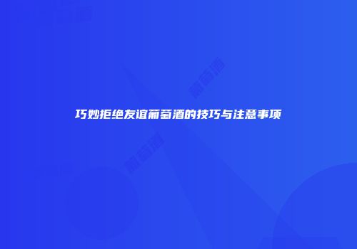 巧妙拒绝友谊葡萄酒的技巧与注意事项