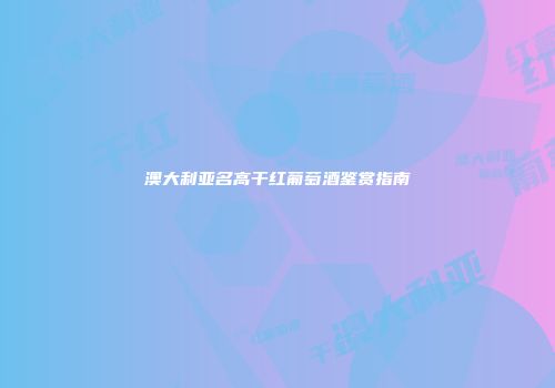 澳大利亚名高干红葡萄酒鉴赏指南