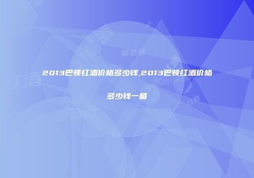 2013巴顿红酒价格多少钱,2013巴顿红酒价格多少钱一箱