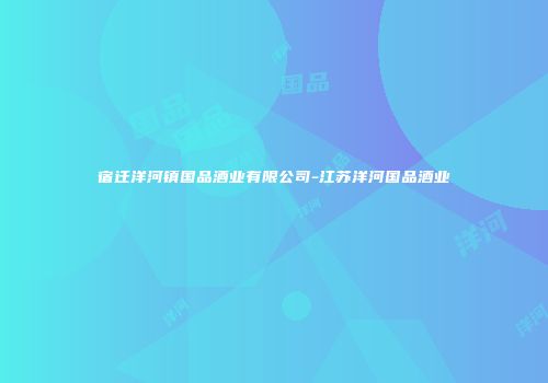 宿迁洋河镇国品酒业有限公司-江苏洋河国品酒业