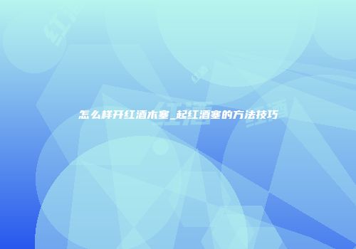 怎么样开红酒木塞_起红酒塞的方法技巧