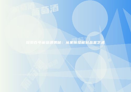 探索百年葡萄酒奥秘：从家族珍藏到品鉴艺术