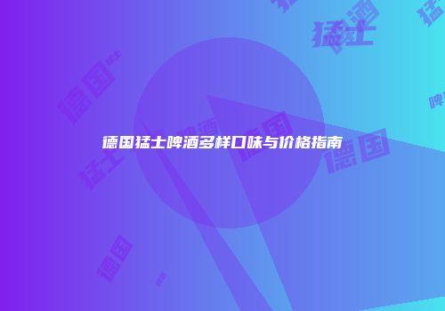 德国猛士啤酒多样口味与价格指南