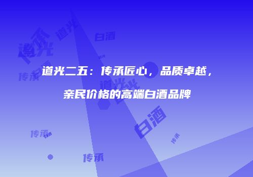 道光二五：传承匠心，品质卓越，亲民价格的高端白酒品牌