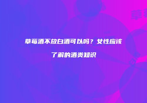草莓酒不放白酒可以吗？女性应该了解的酒类知识