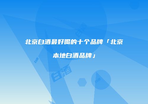 北京白酒最好喝的十个品牌「北京本地白酒品牌」