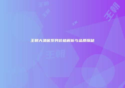 王朝大酒窖系列价格解析与品质探秘