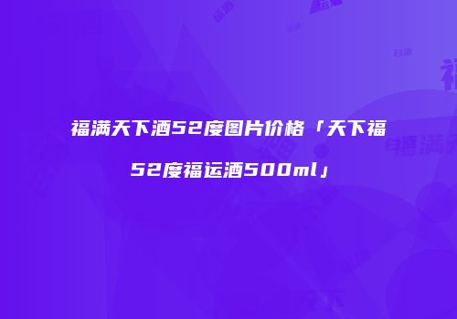 福满天下酒52度图片价格「天下福52度福运酒500ml」