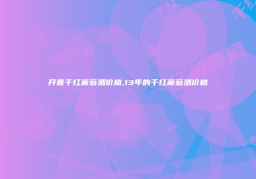 开普干红葡萄酒价格,13年的干红葡萄酒价格