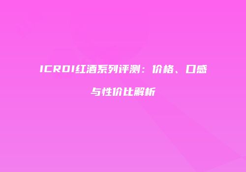 ICRDI红酒系列评测：价格、口感与性价比解析