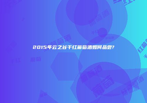 2015年云之谷干红葡萄酒如何品尝?