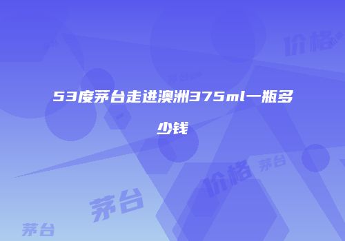 53度茅台走进澳洲375ml一瓶多少钱