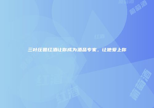 三叶庄园红酒让你成为酒品专家，让他爱上你