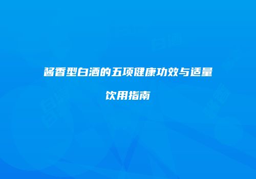酱香型白酒的五项健康功效与适量饮用指南