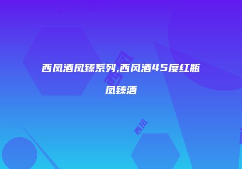 西凤酒凤臻系列,西风酒45度红瓶凤臻酒