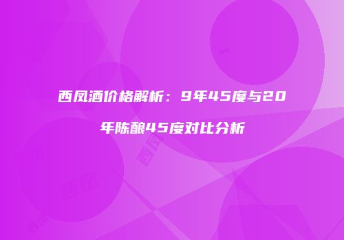 西凤酒价格解析：9年45度与20年陈酿45度对比分析