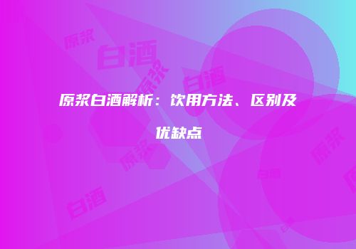 原浆白酒解析：饮用方法、区别及优缺点