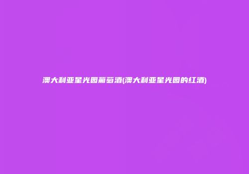 澳大利亚星光园葡萄酒(澳大利亚星光园的红酒)