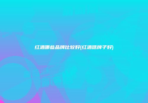 红酒哪些品牌比较好(红酒啥牌子好)