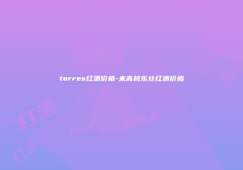 torres红酒价格-米高桃乐丝红酒价格