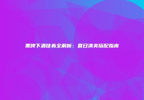 黑啤下酒佳肴全解析：夏日清爽搭配指南