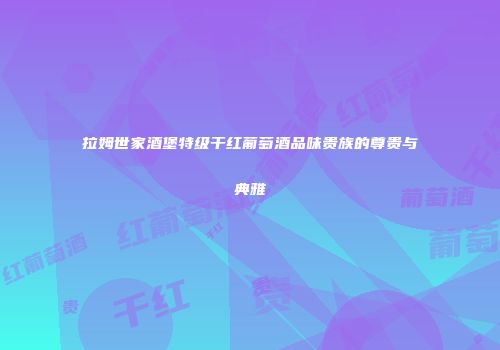 拉姆世家酒堡特级干红葡萄酒品味贵族的尊贵与典雅