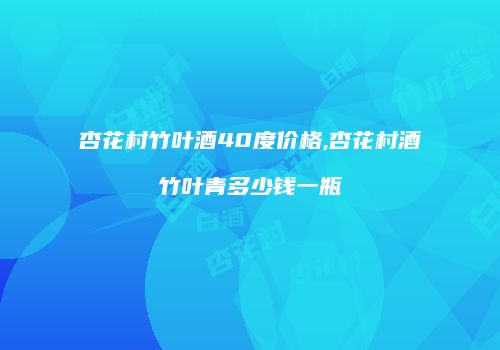 杏花村竹叶酒40度价格,杏花村酒竹叶青多少钱一瓶