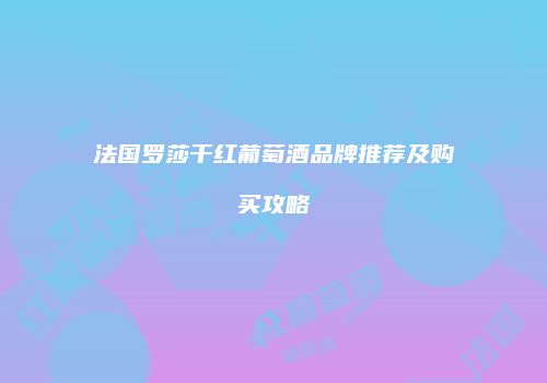 法国罗莎干红葡萄酒品牌推荐及购买攻略