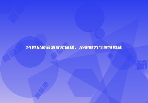 14世纪葡萄酒文化探秘：历史魅力与独特风味