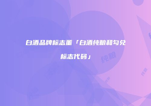 白酒品牌标志董「白酒纯粮和勾兑标志代码」