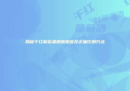揭秘干红葡萄酒难喝原因及正确饮用方法