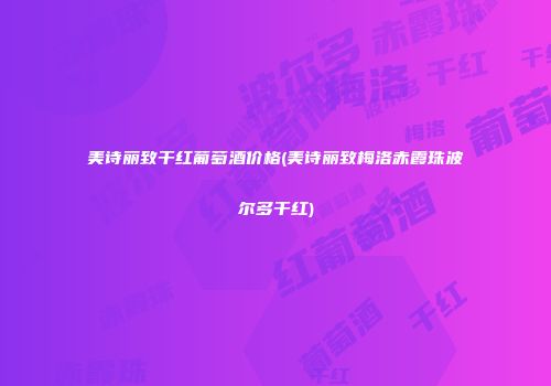 美诗丽致干红葡萄酒价格(美诗丽致梅洛赤霞珠波尔多干红)