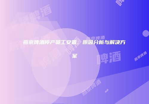 燕京啤酒停产员工安置：原因分析与解决方案