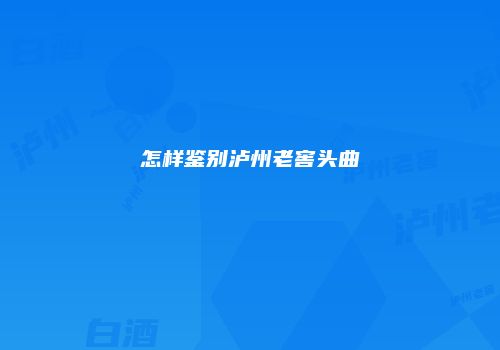 怎样鉴别泸州老窖头曲