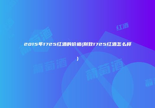 2015年1725红酒的价格(别致1725红酒怎么样)