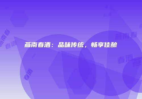 燕南春酒：品味传统，畅享佳酿