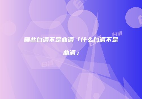 哪些白酒不是曲酒「什么白酒不是曲酒」