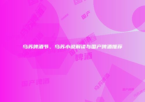 乌苏啤酒节、乌苏小说解读与国产啤酒推荐