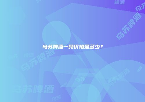 乌苏啤酒一吨价格是多少？