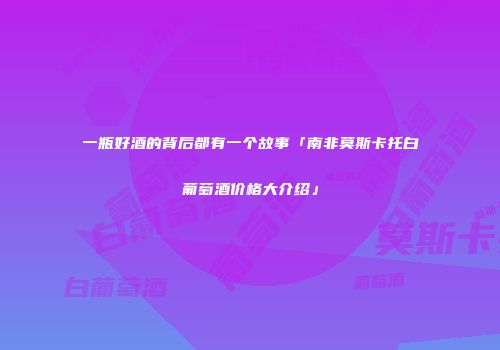 一瓶好酒的背后都有一个故事「南非莫斯卡托白葡萄酒价格大介绍」
