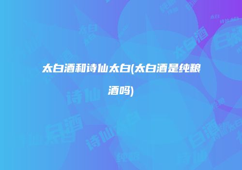 太白酒和诗仙太白(太白酒是纯粮酒吗)
