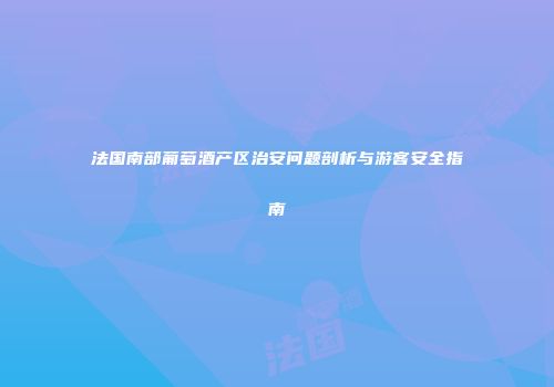 法国南部葡萄酒产区治安问题剖析与游客安全指南