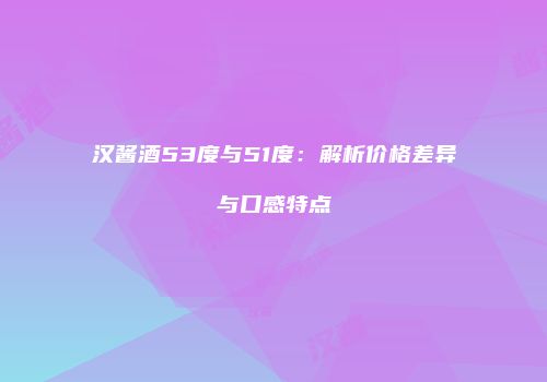 汉酱酒53度与51度：解析价格差异与口感特点