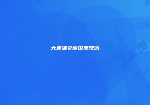 大连哪卖德国黑啤酒