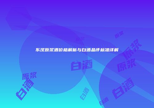 东汉原浆酒价格解析与白酒品评标准详解