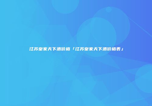 江苏皇家天下酒价格「江苏皇家天下酒价格表」