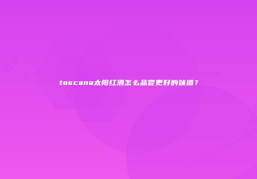 toscana太阳红酒怎么品尝更好的味道？