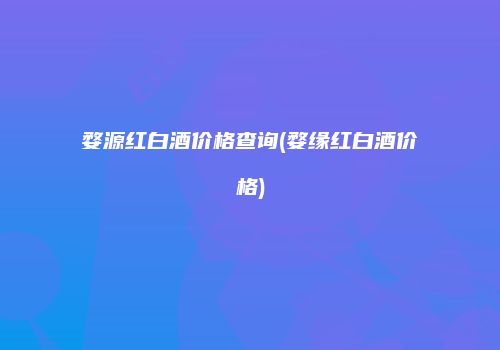 婺源红白酒价格查询(婺缘红白酒价格)