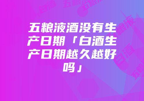五粮液酒没有生产日期「白酒生产日期越久越好吗」